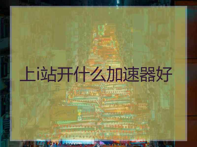 上i站开什么加速器好