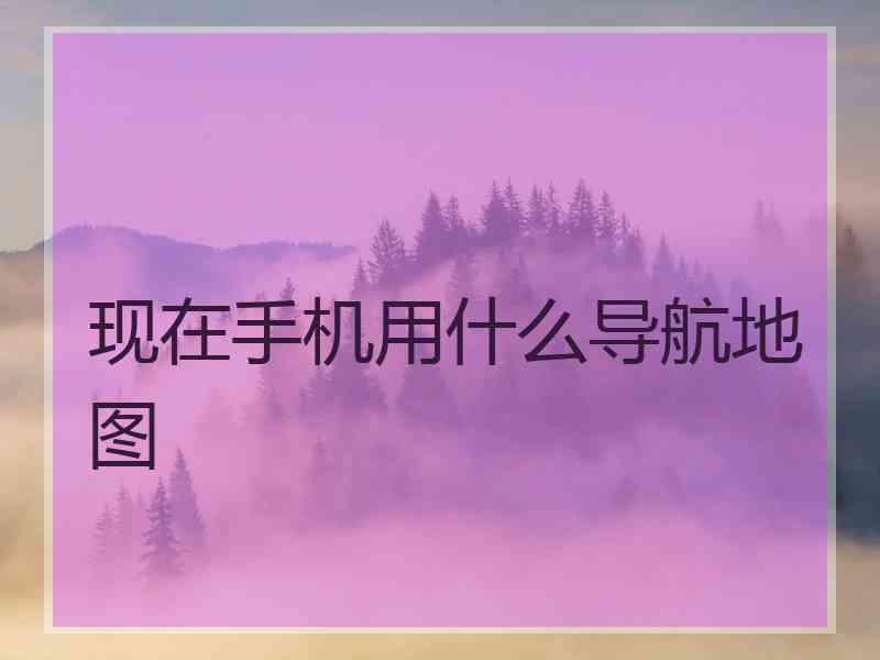 现在手机用什么导航地图