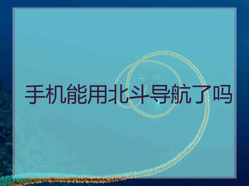 手机能用北斗导航了吗