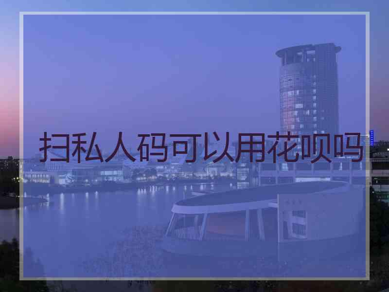 扫私人码可以用花呗吗