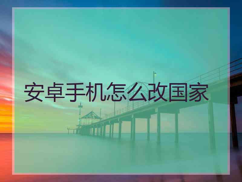 安卓手机怎么改国家