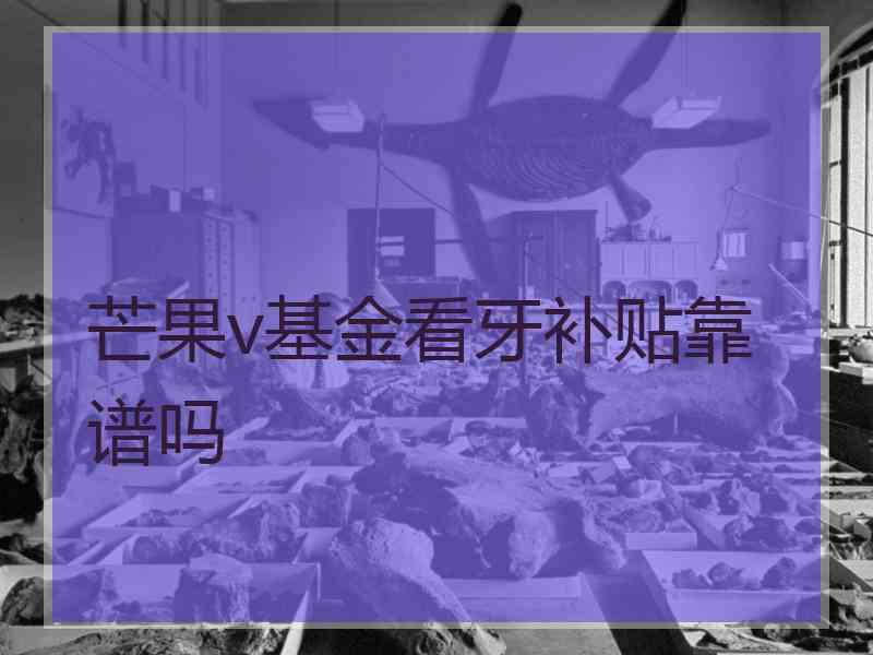 芒果v基金看牙补贴靠谱吗