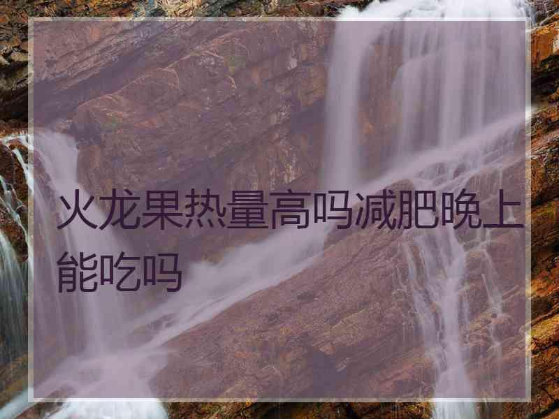 火龙果热量高吗减肥晚上能吃吗