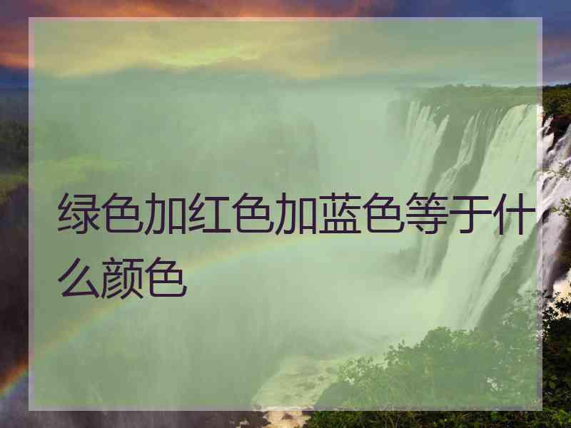 绿色加红色加蓝色等于什么颜色