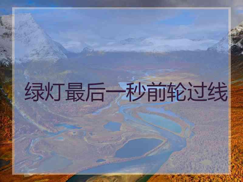 绿灯最后一秒前轮过线