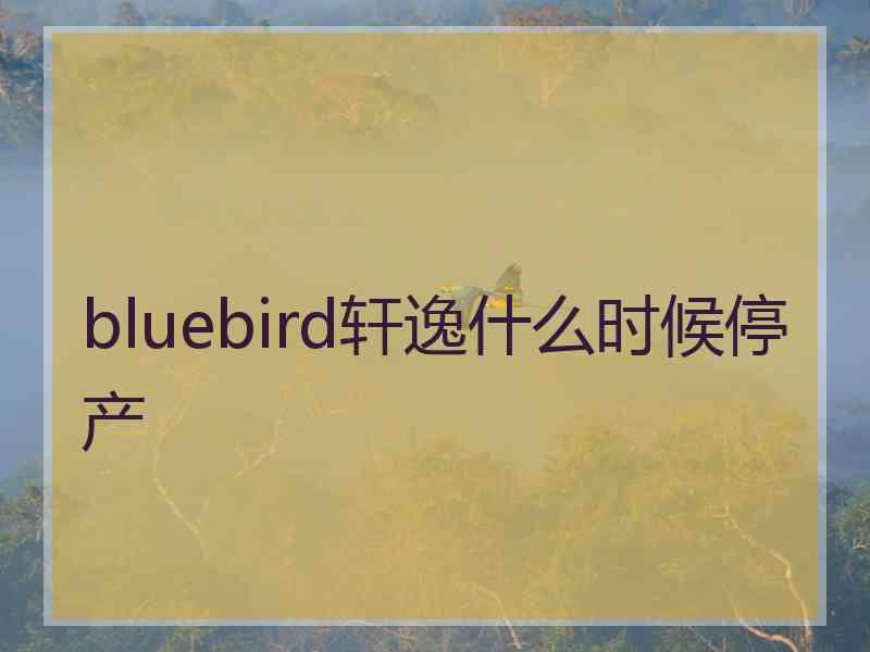 bluebird轩逸什么时候停产
