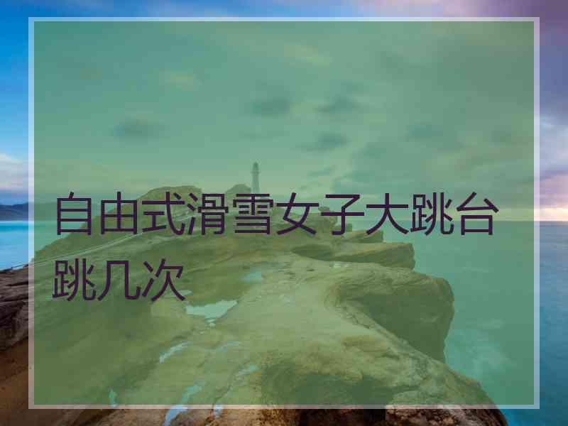 自由式滑雪女子大跳台跳几次
