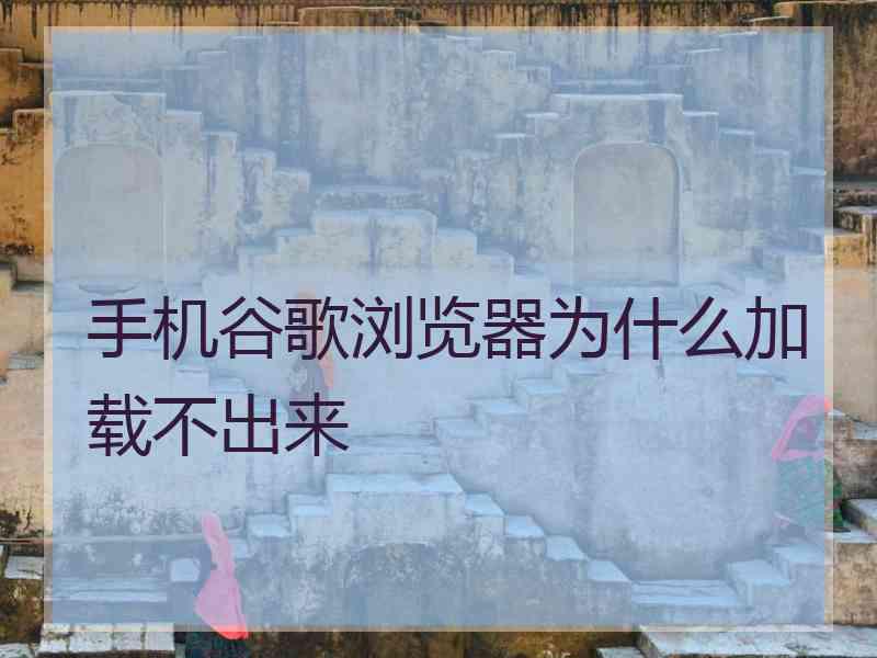 手机谷歌浏览器为什么加载不出来